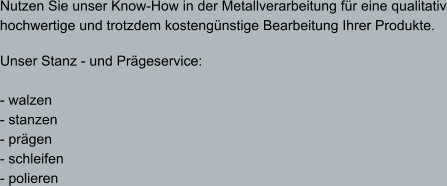 Nutzen Sie unser Know-How in der Metallverarbeitung für eine qualitativ hochwertige und trotzdem kostengünstige Bearbeitung Ihrer Produkte.  Unser Stanz - und Prägeservice:  - walzen - stanzen - prägen - schleifen - polieren