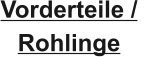 Vorderteile /  Rohlinge